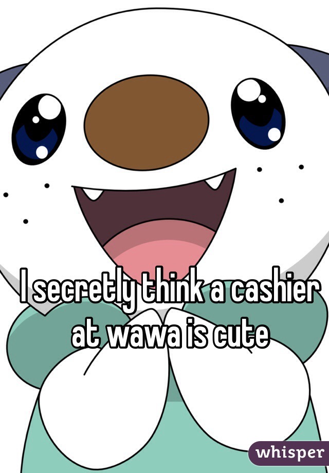 I secretly think a cashier at wawa is cute