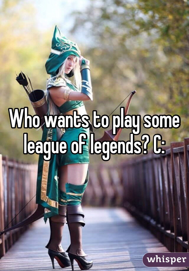 Who wants to play some league of legends? C: