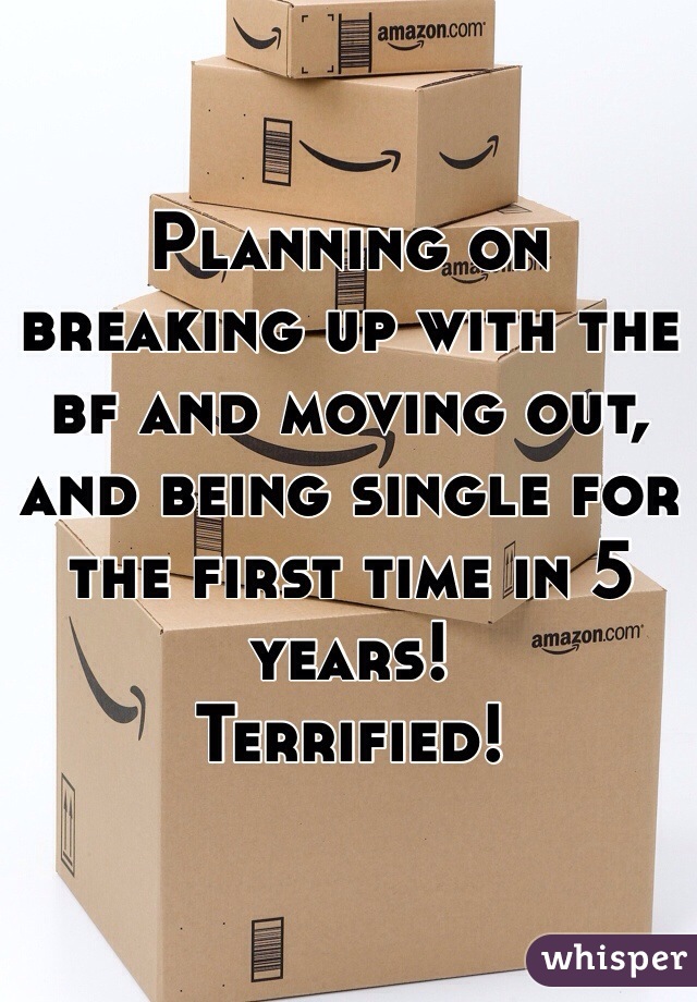 Planning on breaking up with the bf and moving out, and being single for the first time in 5 years! 
Terrified! 