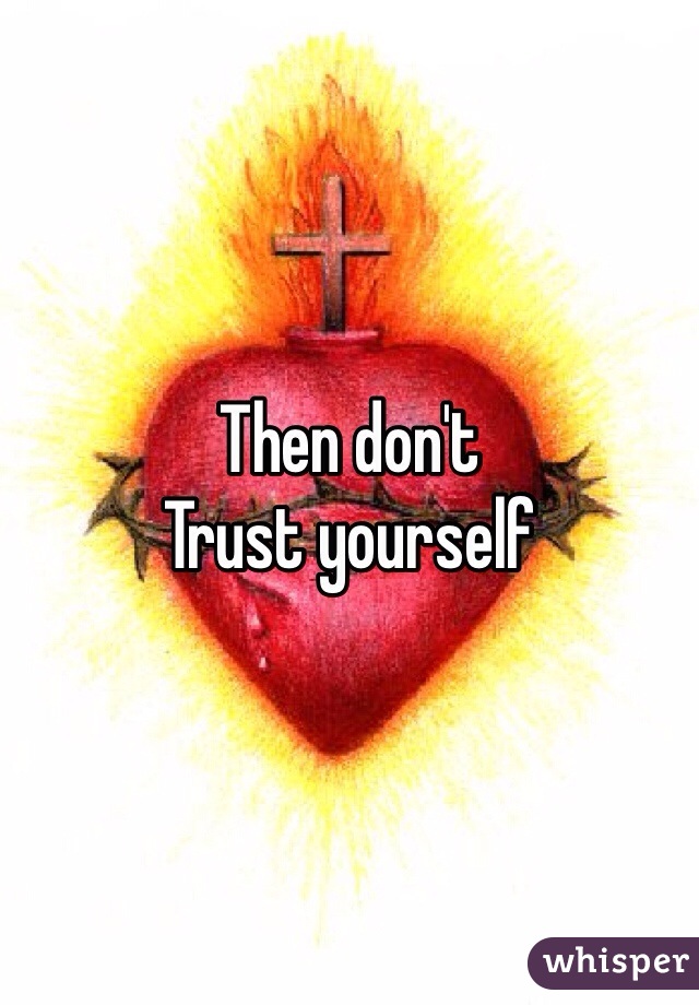 Then don't 
Trust yourself 