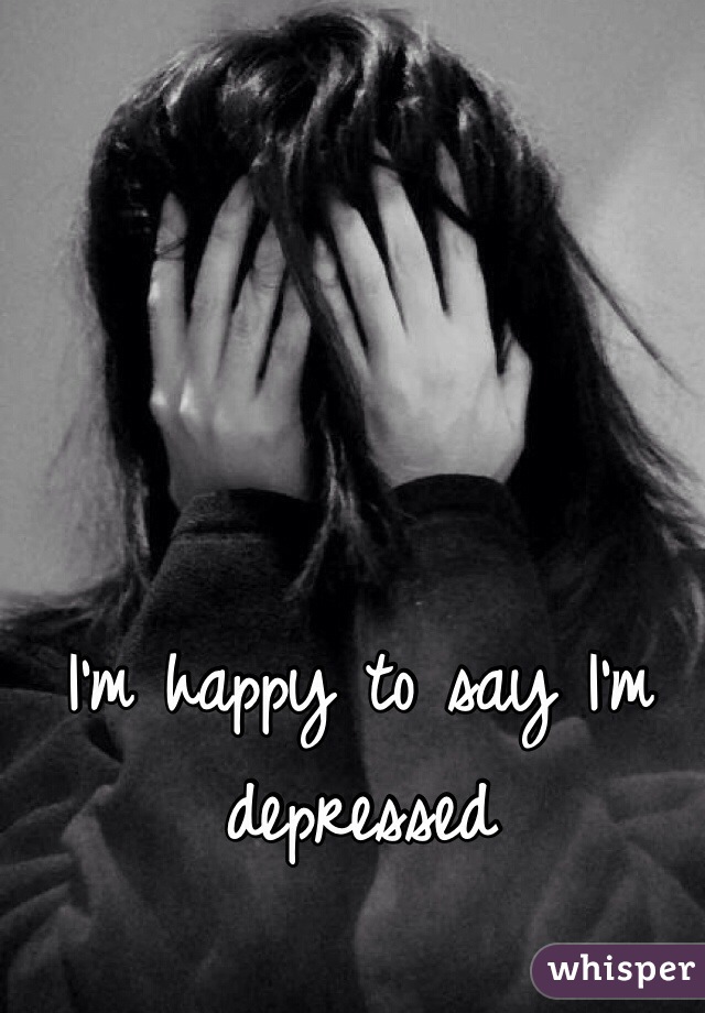 I'm happy to say I'm depressed