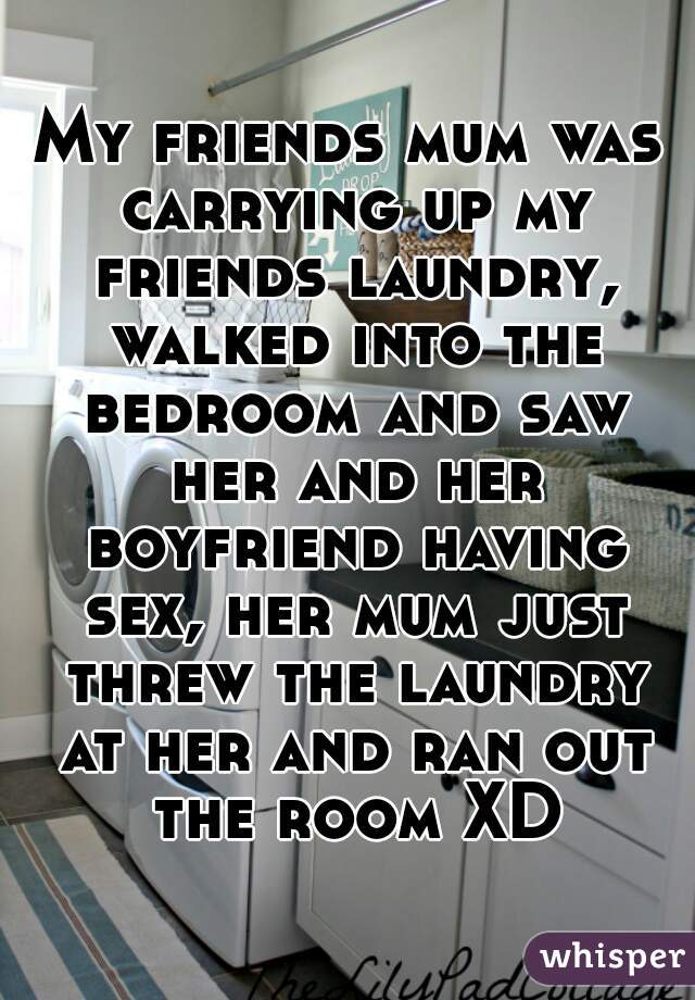 My friends mum was carrying up my friends laundry, walked into the bedroom and saw her and her boyfriend having sex, her mum just threw the laundry at her and ran out the room XD