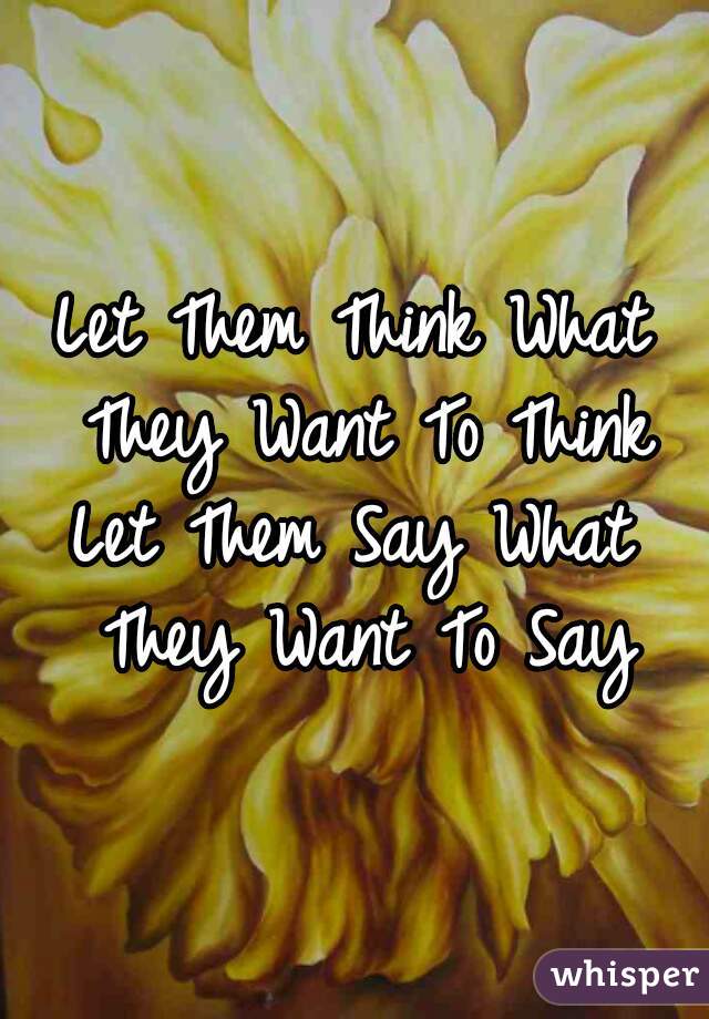 Let Them Think What They Want To Think
Let Them Say What They Want To Say
