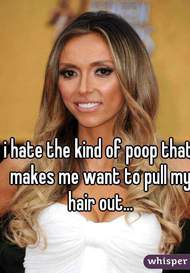 i hate the kind of poop that makes me want to pull my hair out...