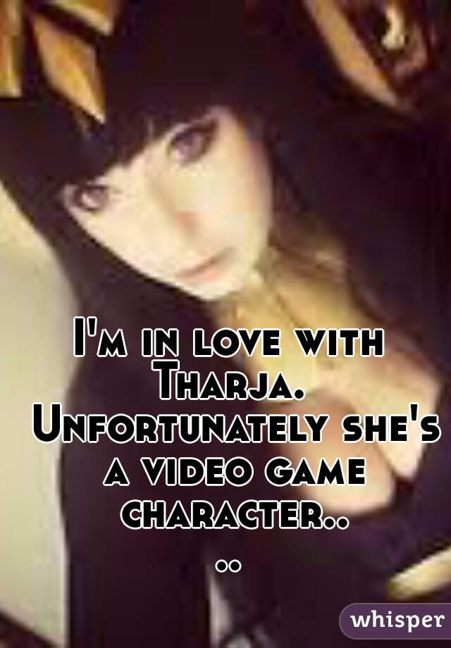 I'm in love with Tharja.  Unfortunately she's a video game character....