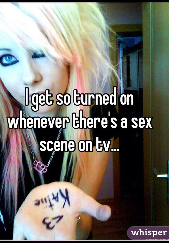 I get so turned on whenever there's a sex scene on tv...