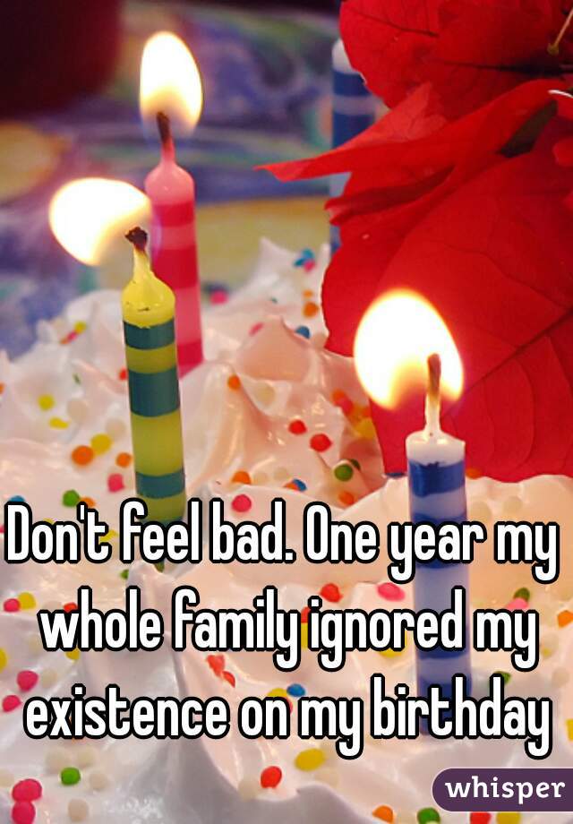 Don't feel bad. One year my whole family ignored my existence on my birthday