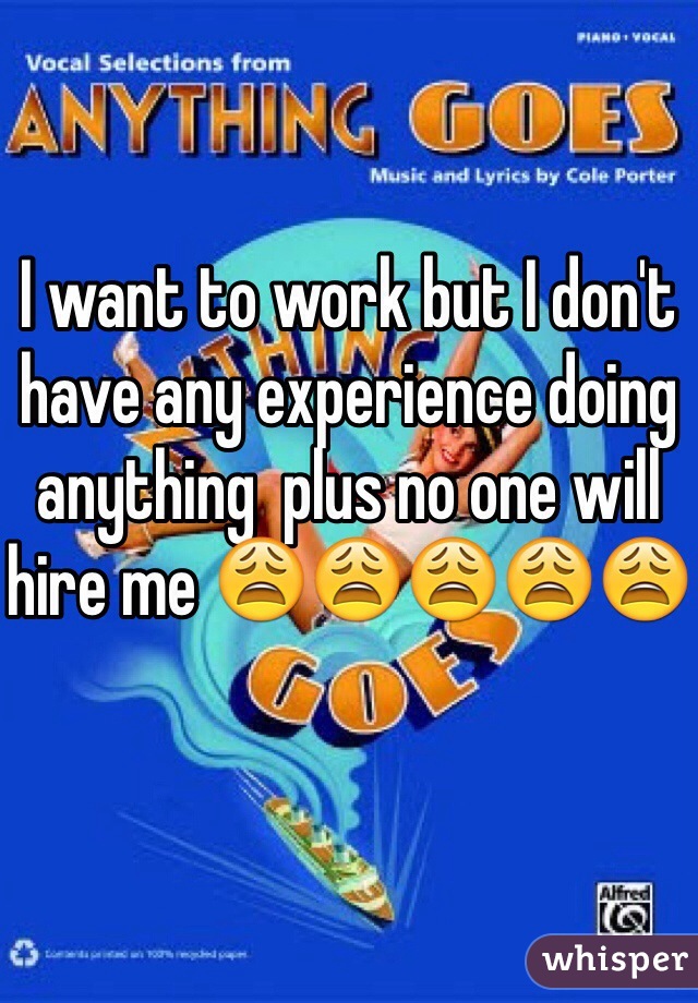I want to work but I don't have any experience doing anything  plus no one will hire me 😩😩😩😩😩