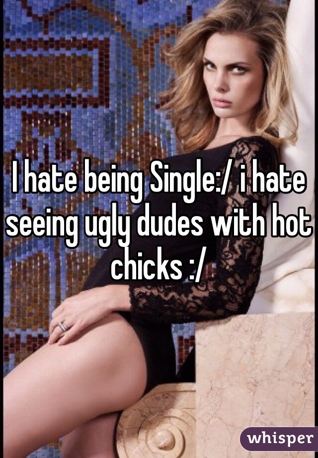 I hate being Single:/ i hate seeing ugly dudes with hot chicks :/