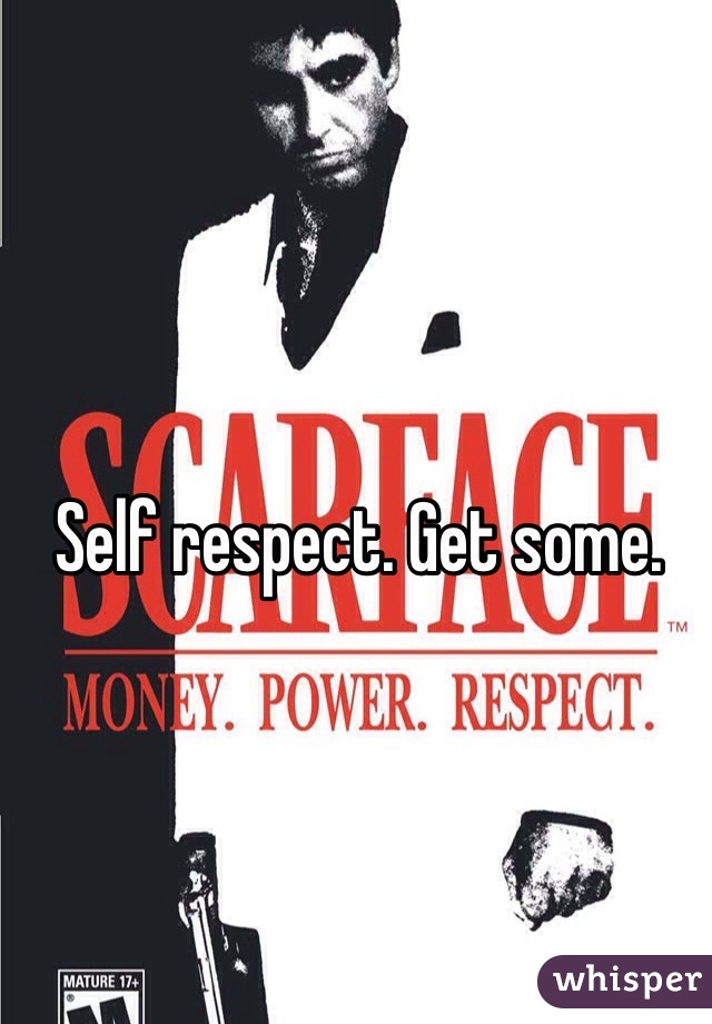 Self respect. Get some.
