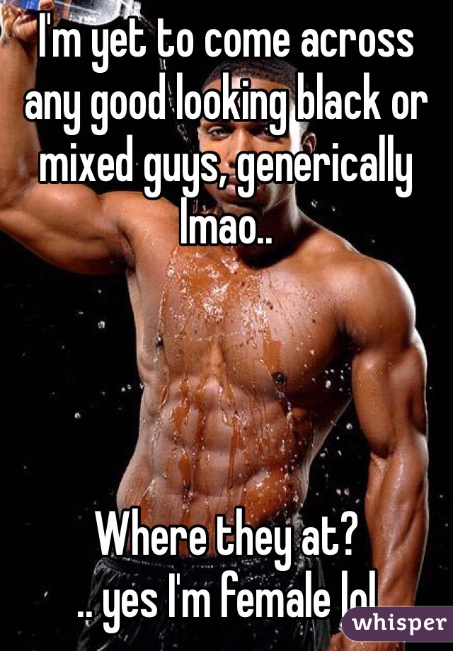 I'm yet to come across any good looking black or mixed guys, generically lmao..




Where they at? 
.. yes I'm female lol 