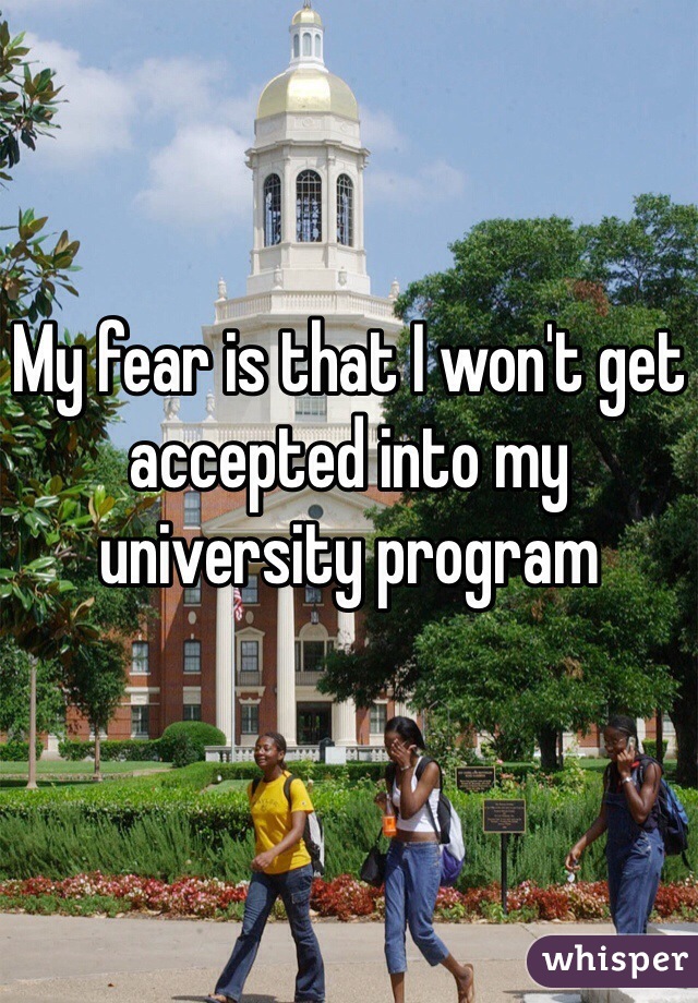 My fear is that I won't get accepted into my university program