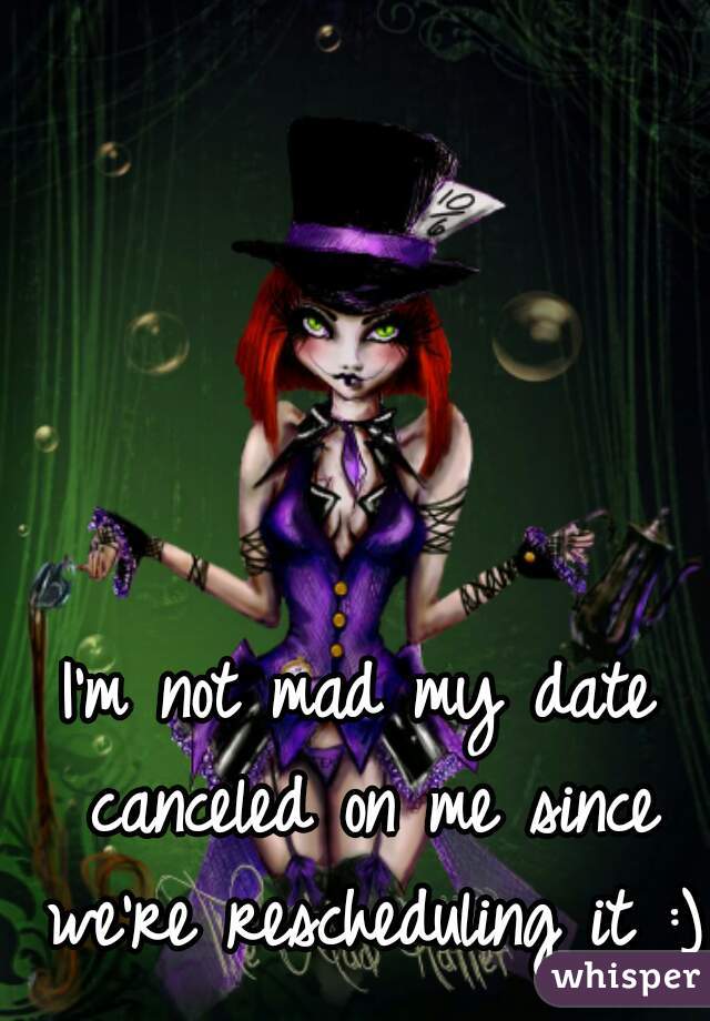 I'm not mad my date canceled on me since we're rescheduling it :)
