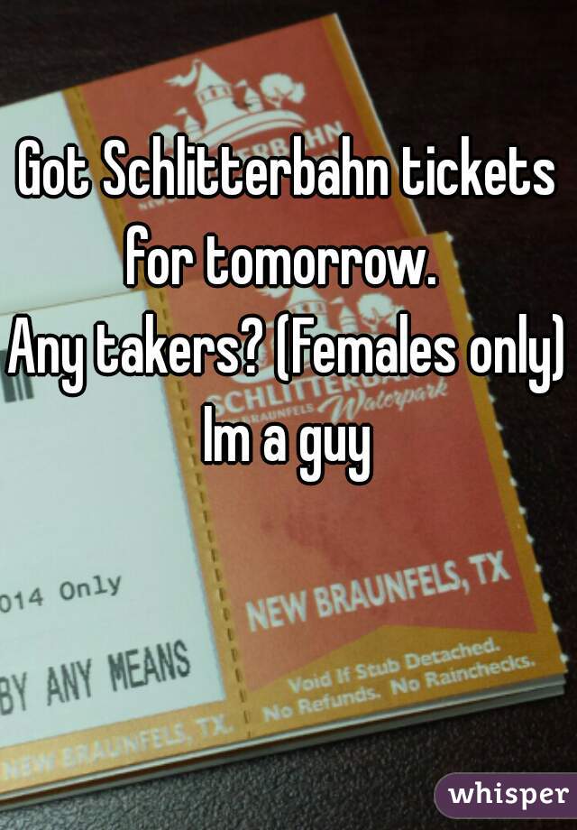 Got Schlitterbahn tickets for tomorrow.  
Any takers? (Females only)

Im a guy