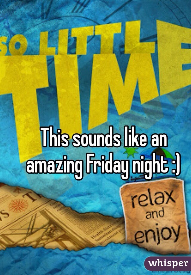 This sounds like an amazing Friday night :)