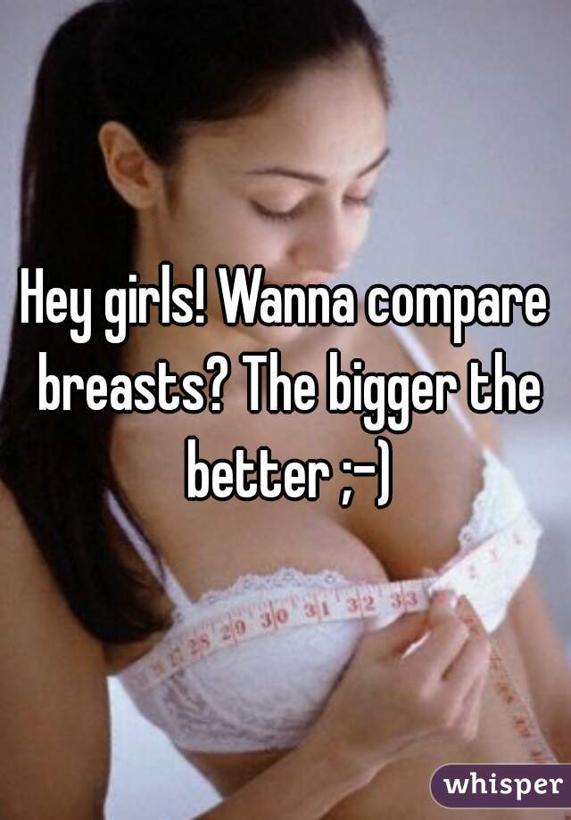 Hey girls! Wanna compare breasts? The bigger the better ;-)