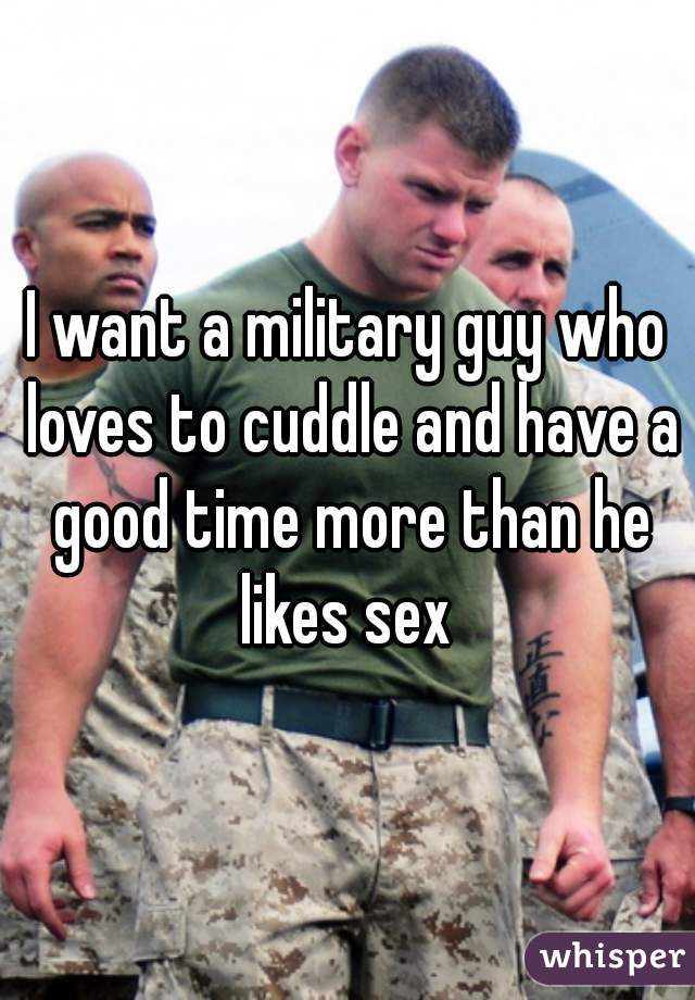 I want a military guy who loves to cuddle and have a good time more than he likes sex 