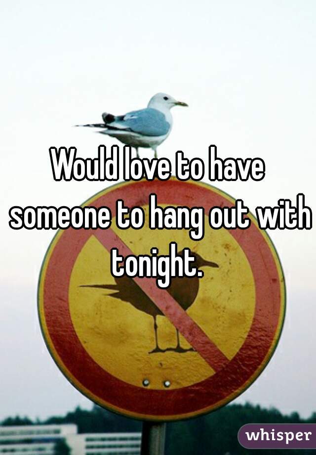 Would love to have someone to hang out with tonight. 