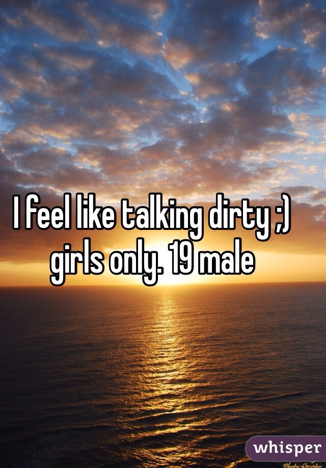 I feel like talking dirty ;) girls only. 19 male