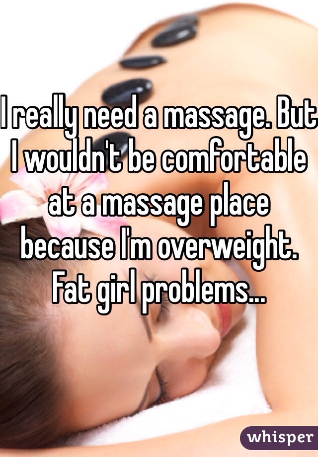 I really need a massage. But I wouldn't be comfortable at a massage place because I'm overweight. Fat girl problems...