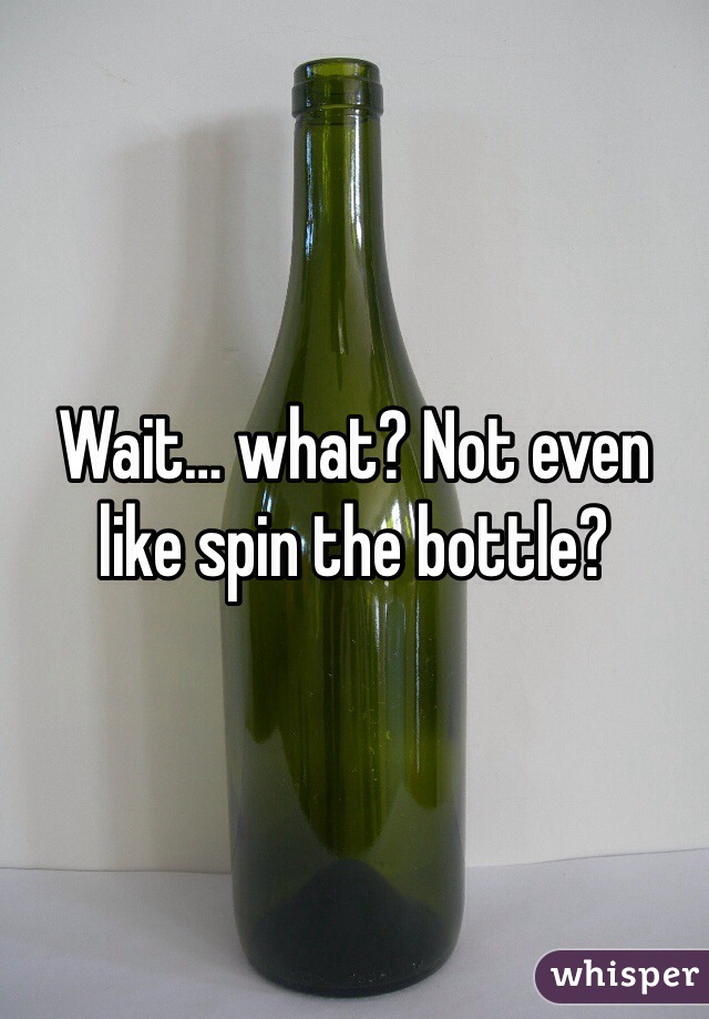 Wait… what? Not even like spin the bottle?