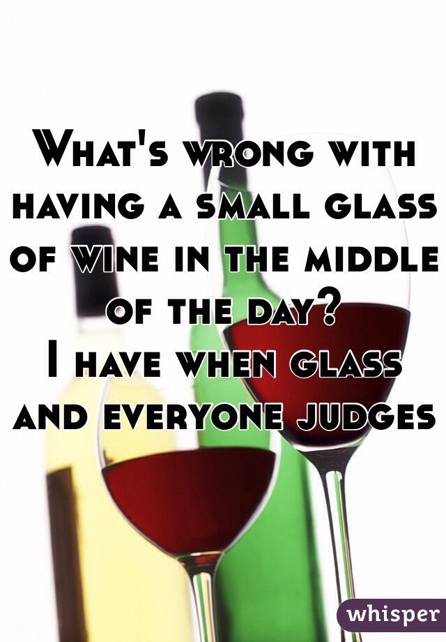 What's wrong with having a small glass of wine in the middle of the day?
I have when glass and everyone judges