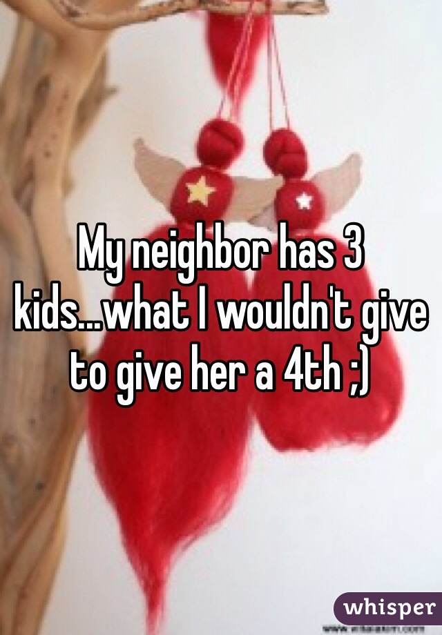 My neighbor has 3 kids...what I wouldn't give to give her a 4th ;) 