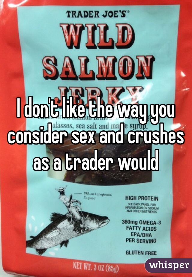 I don't like the way you consider sex and crushes as a trader would