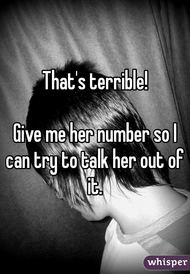 That's terrible! 

Give me her number so I can try to talk her out of it. 