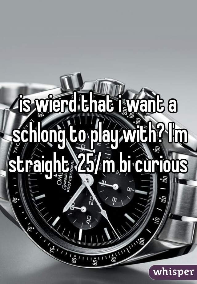 is wierd that i want a schlong to play with? I'm straight  25/m bi curious 