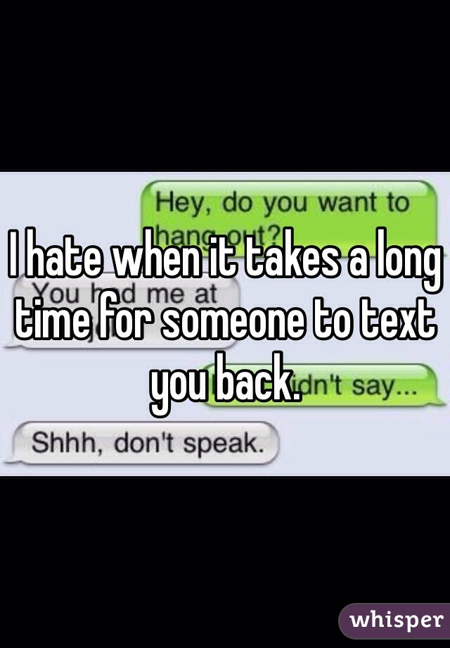 I hate when it takes a long time for someone to text you back.