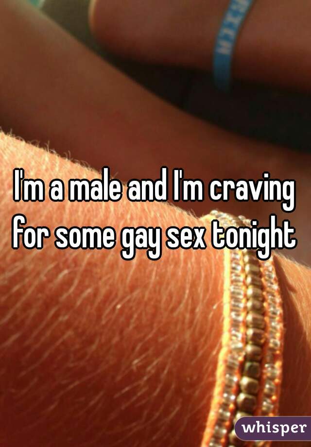 I'm a male and I'm craving for some gay sex tonight 