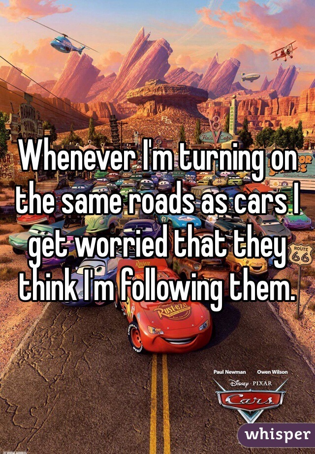 Whenever I'm turning on the same roads as cars I get worried that they think I'm following them. 
