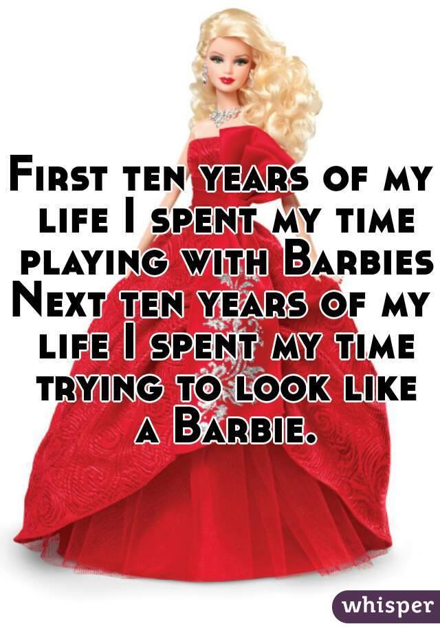 First ten years of my life I spent my time playing with Barbies.
Next ten years of my life I spent my time trying to look like a Barbie.