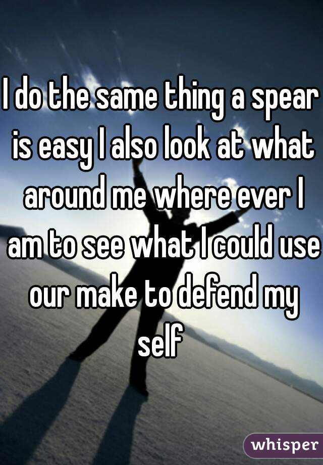 I do the same thing a spear is easy I also look at what around me where ever I am to see what I could use our make to defend my self 