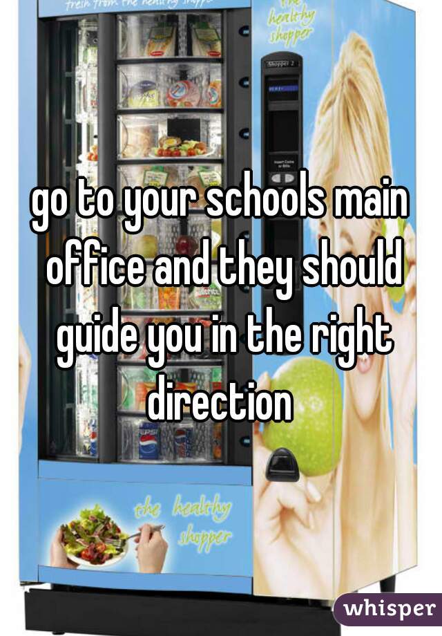 go to your schools main office and they should guide you in the right direction 