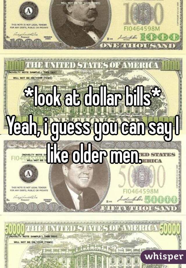 *look at dollar bills*

Yeah, i guess you can say I like older men.