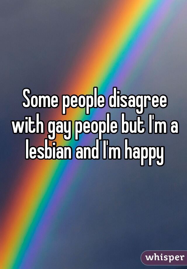 Some people disagree with gay people but I'm a lesbian and I'm happy 
