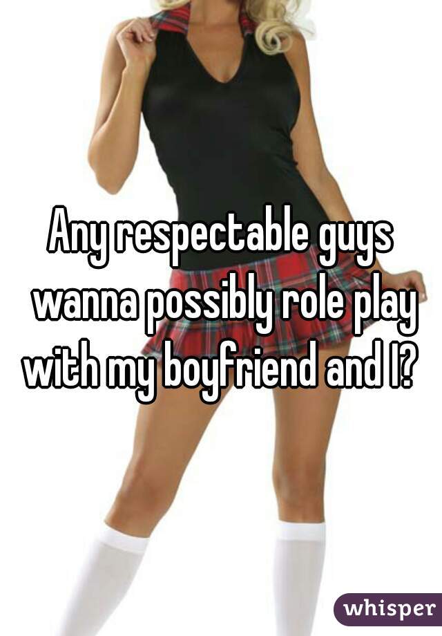 Any respectable guys wanna possibly role play with my boyfriend and I? 