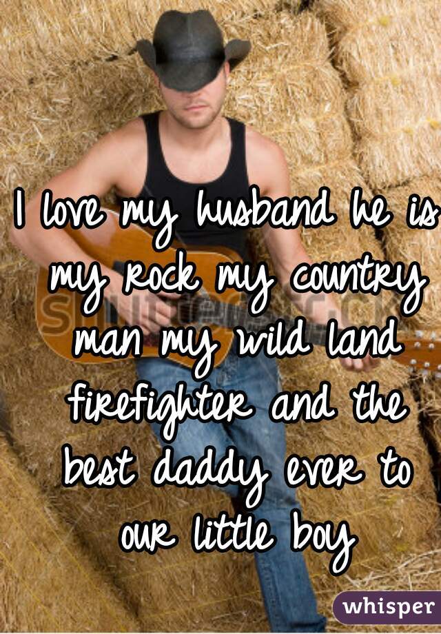 I love my husband he is my rock my country man my wild land firefighter and the best daddy ever to our little boy