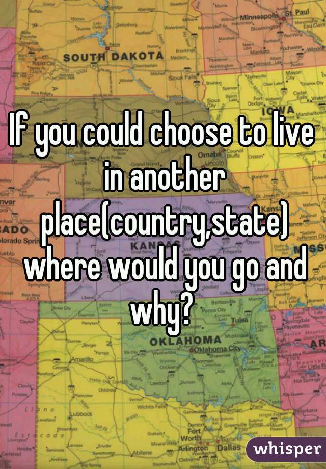 If you could choose to live in another place(country,state) where would you go and why? 