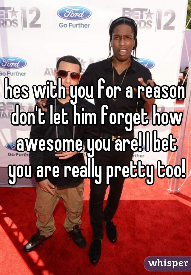 hes with you for a reason don't let him forget how awesome you are! I bet you are really pretty too!