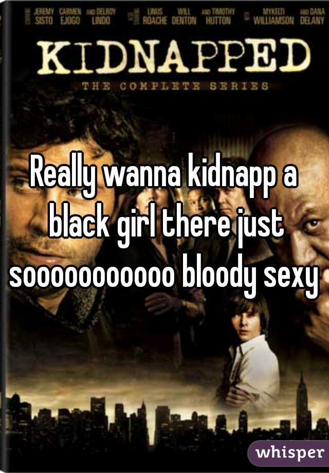 Really wanna kidnapp a black girl there just sooooooooooo bloody sexy 