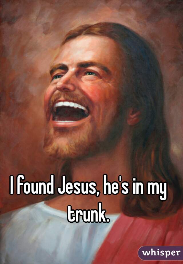 I found Jesus, he's in my trunk. 