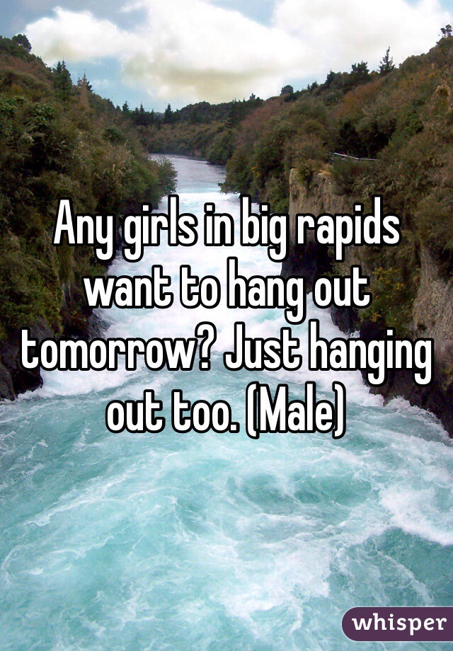 Any girls in big rapids want to hang out tomorrow? Just hanging out too. (Male) 