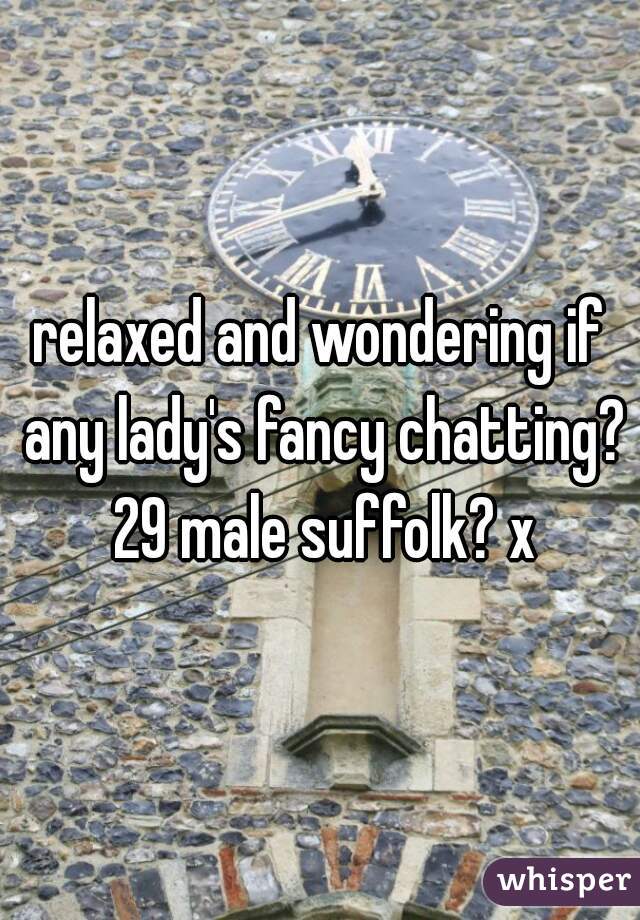 relaxed and wondering if any lady's fancy chatting? 29 male suffolk? x