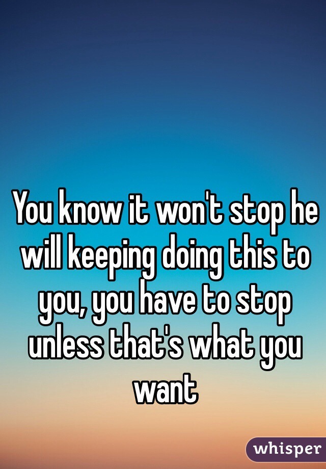 You know it won't stop he will keeping doing this to you, you have to stop unless that's what you want 