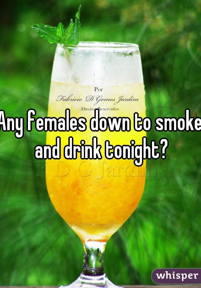 Any females down to smoke and drink tonight?