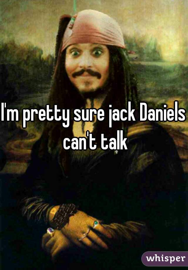 I'm pretty sure jack Daniels can't talk
