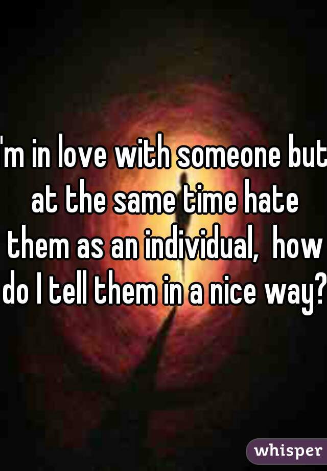 I'm in love with someone but at the same time hate them as an individual,  how do I tell them in a nice way?